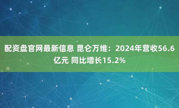 配资盘官网最新信息 昆仑万维：2024年营收56.6亿元 同比增长15.2%