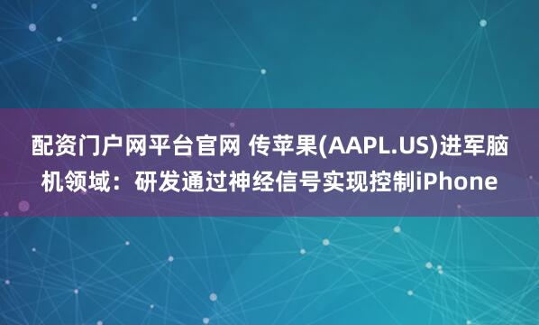配资门户网平台官网 传苹果(AAPL.US)进军脑机领域：研发通过神经信号实现控制iPhone