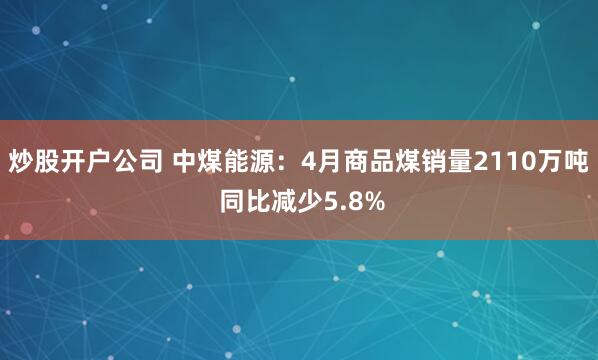 炒股开户公司 中煤能源：4月商品煤销量2110万吨 同比减少5.8%
