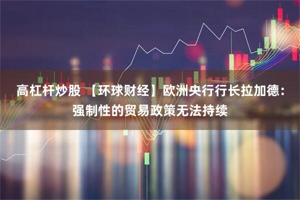 高杠杆炒股 【环球财经】欧洲央行行长拉加德：强制性的贸易政策无法持续