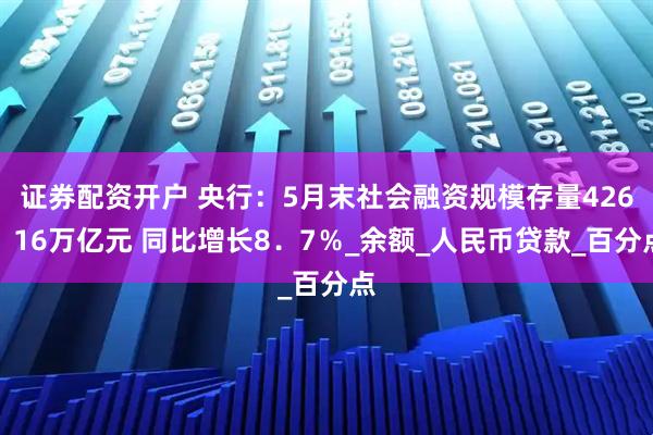 证券配资开户 央行：5月末社会融资规模存量426．16万亿元 同比增长8．7％_余额_人民币贷款_百分点