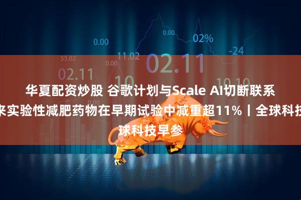 华夏配资炒股 谷歌计划与Scale AI切断联系；礼来实验性减肥药物在早期试验中减重超11%丨全球科技早参