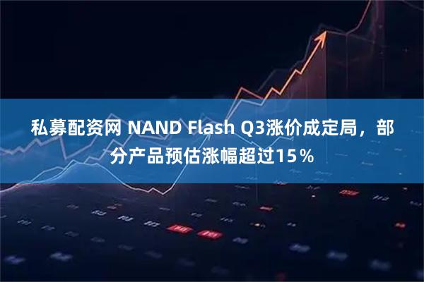 私募配资网 NAND Flash Q3涨价成定局，部分产品预估涨幅超过15％