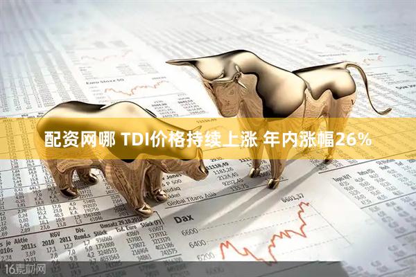 配资网哪 TDI价格持续上涨 年内涨幅26%