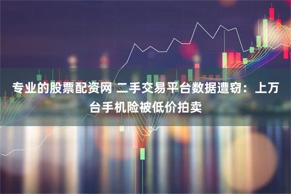 专业的股票配资网 二手交易平台数据遭窃：上万台手机险被低价拍卖