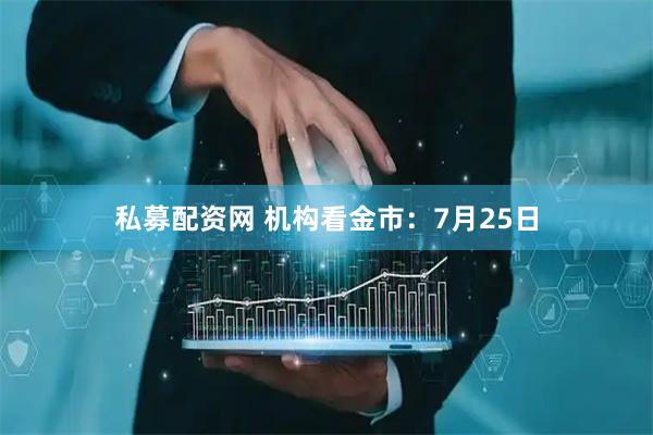 私募配资网 机构看金市：7月25日