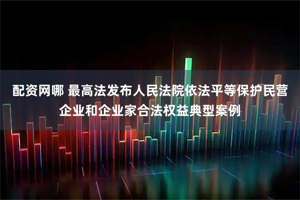 配资网哪 最高法发布人民法院依法平等保护民营企业和企业家合法权益典型案例