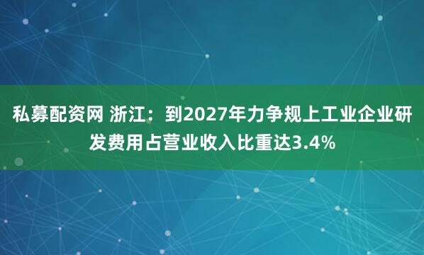 私募配资网 浙江：到2027年力争规上工业企业研发费用占营业收入比重达3.4%