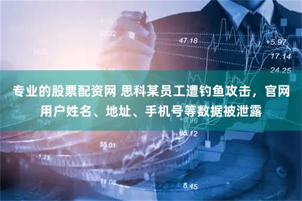 专业的股票配资网 思科某员工遭钓鱼攻击，官网用户姓名、地址、手机号等数据被泄露