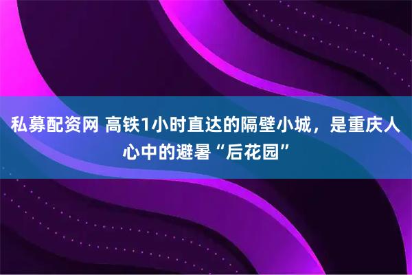 私募配资网 高铁1小时直达的隔壁小城，是重庆人心中的避暑“后花园”