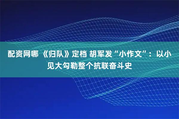 配资网哪 《归队》定档 胡军发“小作文”：以小见大勾勒整个抗联奋斗史