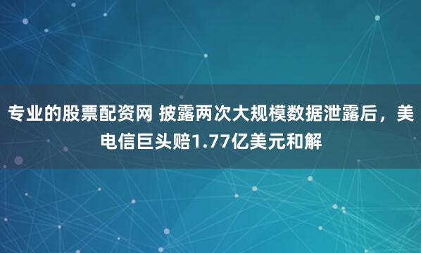 专业的股票配资网 披露两次大规模数据泄露后，美电信巨头赔1.77亿美元和解