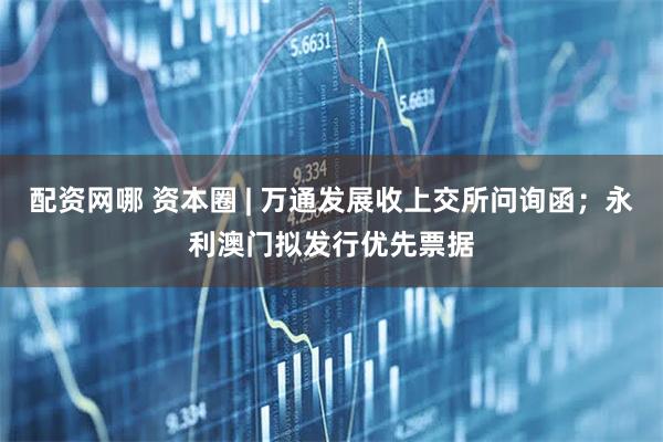 配资网哪 资本圈 | 万通发展收上交所问询函；永利澳门拟发行优先票据