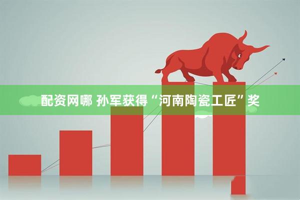配资网哪 孙军获得“河南陶瓷工匠”奖