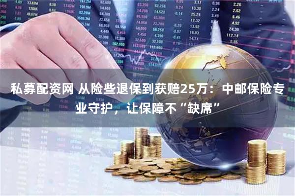 私募配资网 从险些退保到获赔25万：中邮保险专业守护，让保障不“缺席”