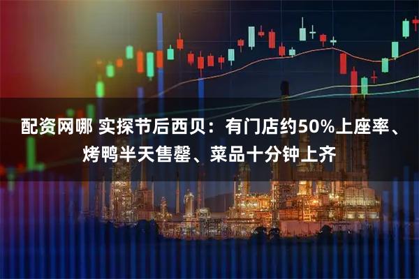 配资网哪 实探节后西贝：有门店约50%上座率、烤鸭半天售罄、菜品十分钟上齐