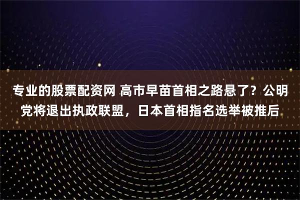 专业的股票配资网 高市早苗首相之路悬了？公明党将退出执政联盟，日本首相指名选举被推后