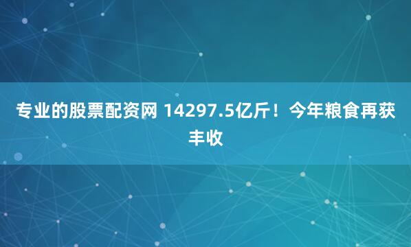 专业的股票配资网 14297.5亿斤！今年粮食再获丰收
