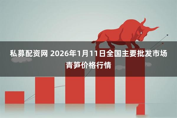 私募配资网 2026年1月11日全国主要批发市场青笋价格行情